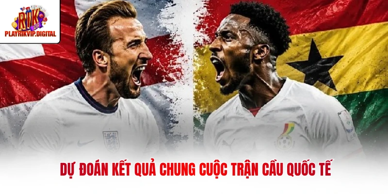 Anh Vs Ghana 24/06 - Phân Tích Thực Lực Hai Đội Bóng Dự đoán kết quả chung cuộc trận cầu quốc tế