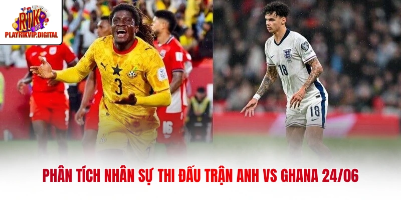 Anh Vs Ghana 24/06 - Phân Tích Thực Lực Hai Đội Bóng Phân tích nhân sự thi đấu trận Anh vs Ghana 24/06